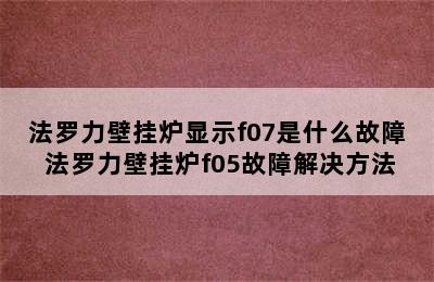 法罗力壁挂炉显示f07是什么故障 法罗力壁挂炉f05故障解决方法